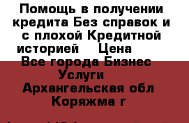 Помощь в получении кредита Без справок и с плохой Кредитной историей  › Цена ­ 11 - Все города Бизнес » Услуги   . Архангельская обл.,Коряжма г.